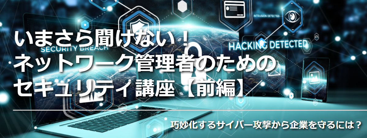 いまさら聞けない ネットワーク管理者のためのセキュリティ講座 前編 巧妙化するサイバー攻撃から企業を守るには ネットワンシステムズ