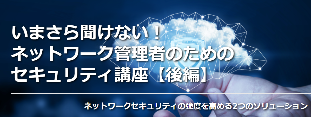 いまさら聞けない! ネットワーク管理者のためのセキュリティ講座【後編】 ネットワークセキュリティの強度を高める2つのソリューション