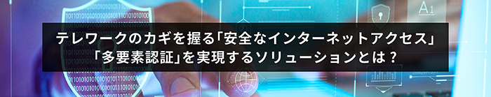 テレワークのカギを握る「安全なインターネットアクセス」「多要素認証」を実現するソリューションとは？