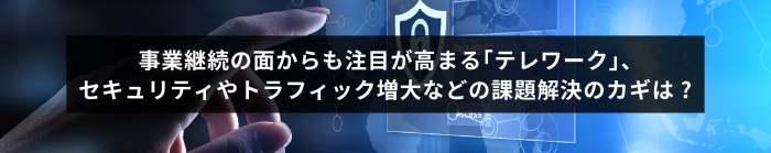 事業継続の面からも注目が高まる｢テレワーク｣、セキュリティやトラフィック増大などの課題解決のカギは？