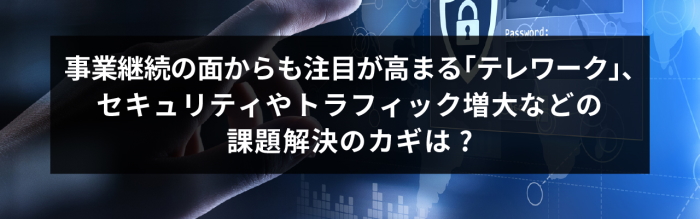 事業継続の面からも注目が高まる｢テレワーク｣、セキュリティやトラフィック増大などの課題解決のカギは？