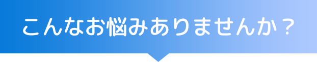 こんなお悩みありませんか？