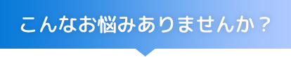 こんなお悩みありませんか？